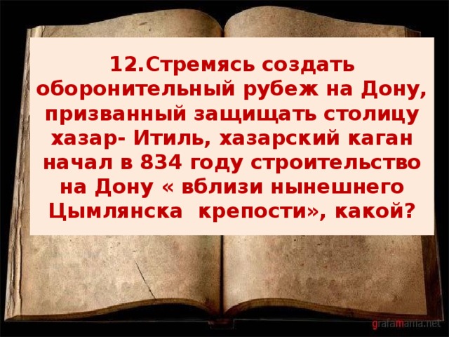 12.Стремясь создать оборонительный рубеж на Дону, призванный защищать столицу хазар- Итиль, хазарский каган начал в 834 году строительство на Дону « вблизи нынешнего Цымлянска крепости», какой? 