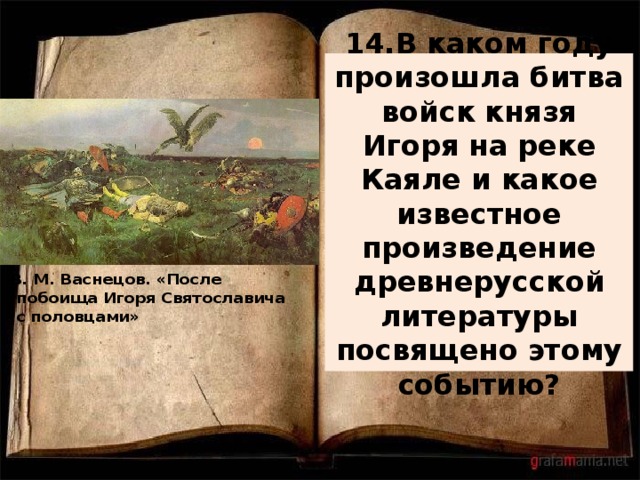14.В каком году произошла битва войск князя Игоря на реке Каяле и какое известное произведение древнерусской литературы посвящено этому событию?  В. М. Васнецов. «После побоища Игоря Святославича с половцами» 