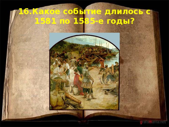 16.Какое событие длилось с 1581 по 1585-е годы? 
