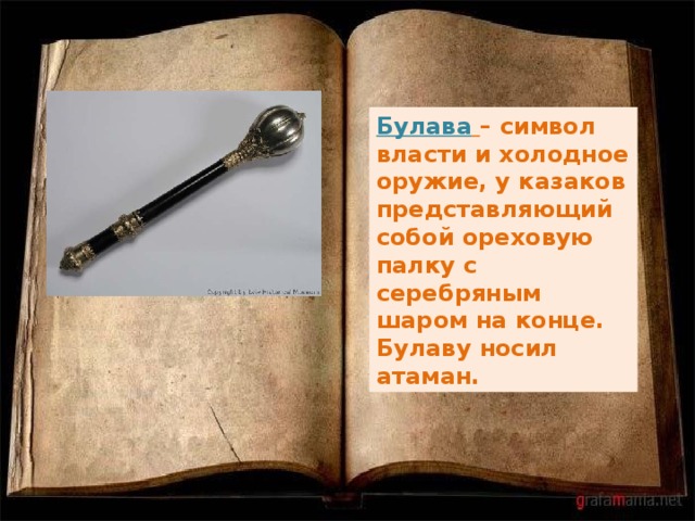 Булава  – символ власти и холодное оружие, у казаков представляющий собой ореховую палку с серебряным шаром на конце. Булаву носил атаман. 