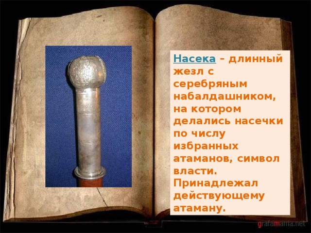 Насека – длинный жезл с серебряным набалдашником, на котором делались насечки по числу избранных атаманов, символ власти. Принадлежал действующему атаману. 