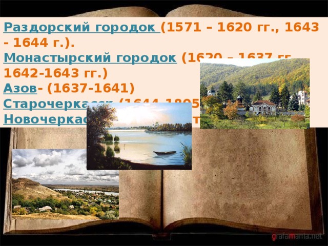 Раздорский городок (1571 – 1620 гг., 1643 - 1644 г.). Монастырский городок (1620 – 1637 гг., 1642-1643 гг.) Азов - (1637-1641) Старочеркасск (1644-1805 гг.).    Новочеркасск (1805 – наст. время) 