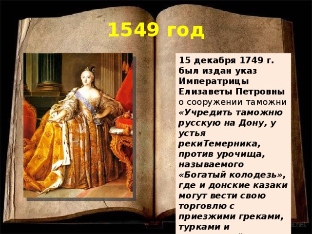1549 год 15 декабря 1749 г. был издан указ Императрицы Елизаветы Петровны о сооружении таможни «Учредить таможню русскую на Дону, у устья рекиТемерника, против урочища, называемого «Богатый колодезь», где и донские казаки могут вести свою торговлю с приезжими греками, турками и армянами...