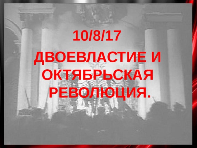 10/8/17 ДВОЕВЛАСТИЕ И Октябрьская Революция. 