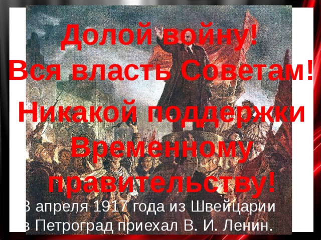 Долой войну! Вся власть Советам! Никакой поддержки Временному правительству! 3 апреля 1917 года из Швейцарии  в Петроград приехал В. И. Ленин. 