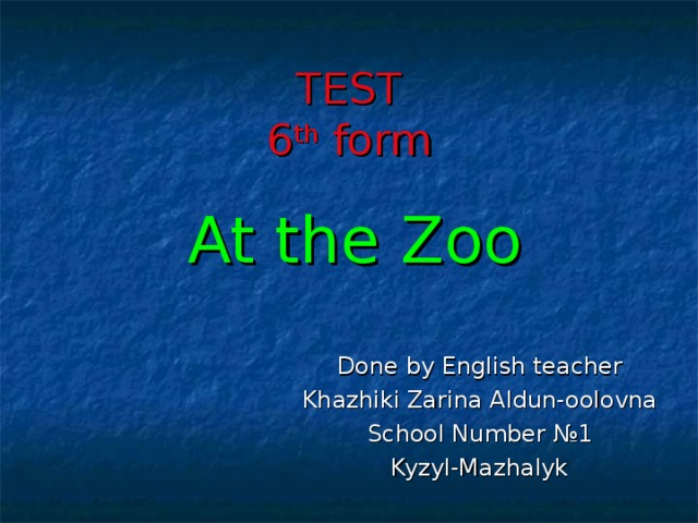 TEST  6 th form At the Zoo Done by English teacher Khazhiki Zarina Aldun-oolovna School Number №1 Kyzyl-Mazhalyk 