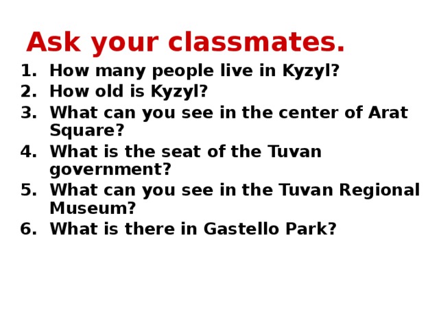 Ask your classmates. How many people live in Kyzyl? How old is Kyzyl? What can you see in the center of Arat Square? What is the seat of the Tuvan government? What can you see in the Tuvan Regional Museum? What is there in Gastello Park? 