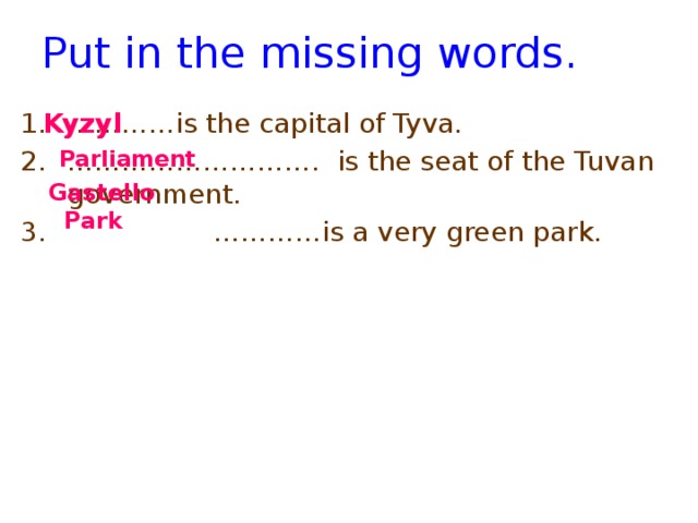 Put in the missing words. Kyzyl ………… is the capital of Tyva. ……………………… . is the seat of the Tuvan government. ………… is a very green park.  Parliament Gastello Park 