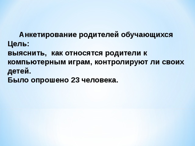 Анкетирование родителей обучающихся Цель: выяснить, как относятся родители к компьютерным играм, контролируют ли своих детей. Было опрошено 23 человека.  