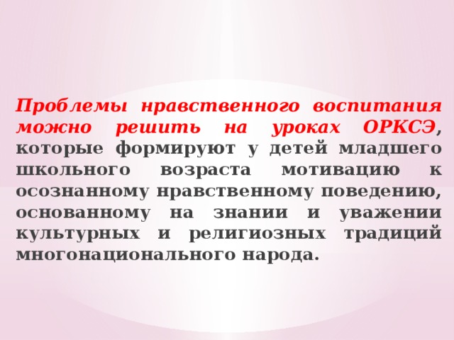 Проблемы нравственного воспитания можно решить на уроках ОРКСЭ , которые формируют у детей младшего школьного возраста мотивацию к осознанному нравственному поведению, основанному на знании и уважении культурных и религиозных традиций многонационального народа.