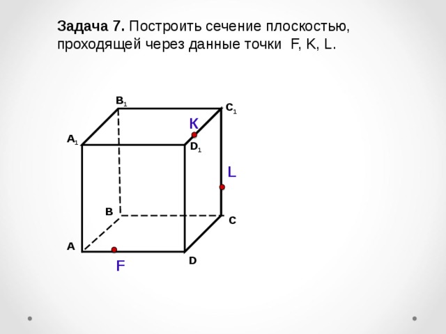 Задача  7. Построить сечение плоскостью, проходящей через  данные точки F, K, L . В 1 C 1 К А 1 D 1 L В С А D F 