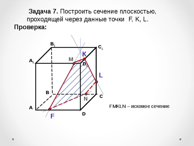  Задача  7. Построить сечение плоскостью,  проходящей через  данные точки F, K, L . Проверка: В 1 C 1 К М А 1 D 1 L В С N F М KLN – искомое сечение А D F 