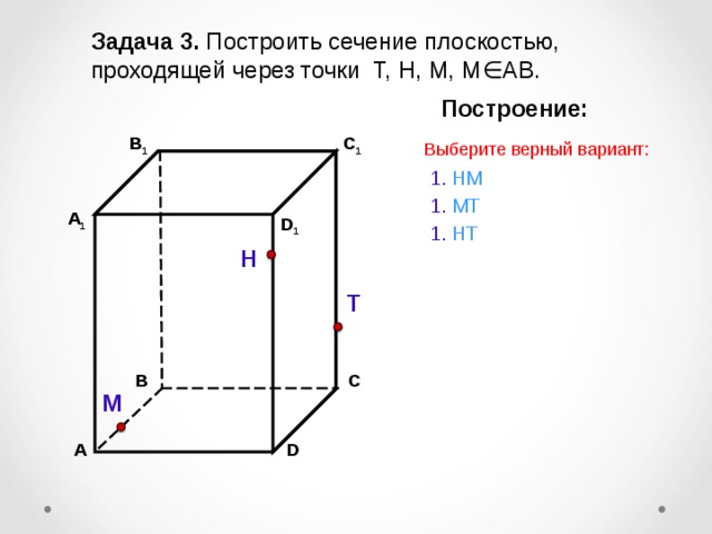 Задача 3. Построить сечение плоскостью, проходящей через точки Т, Н, М, М∈АВ. Построение: C 1 В 1 Выберите верный вариант: 1. НМ 1. МТ А 1 D 1 1. Н T Н Т С В М D А 