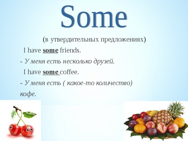  (в утвердительных предложениях)  I have some friends.  - У меня есть несколько друзей.  I have some coffee.  - У меня есть ( какое-то количество)  кофе. 