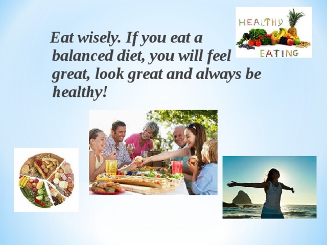  Eat wisely. If you eat a balanced diet, you will feel great, look great and always be healthy!  