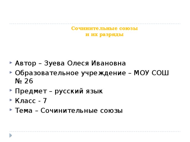 Сочинительные союзы  и их разряды   Автор – Зуева Олеся Ивановна Образовательное учреждение – МОУ СОШ № 26 Предмет – русский язык Класс - 7 Тема – Сочинительные союзы 