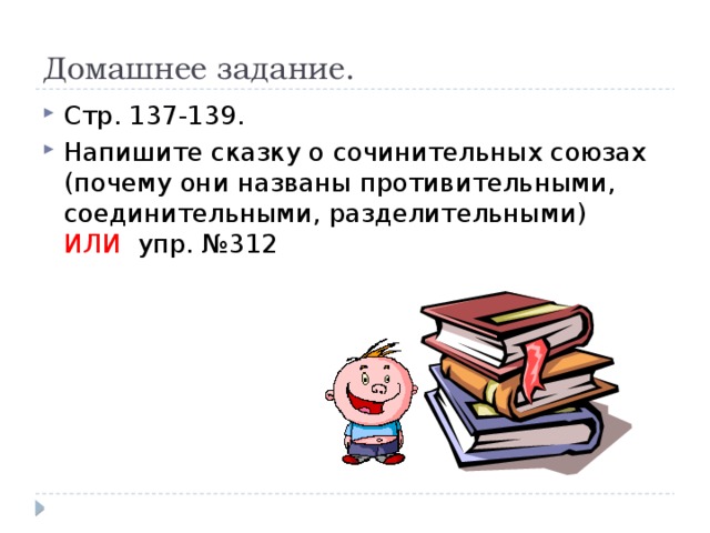 Домашнее задание. Стр. 137-139. Напишите сказку о сочинительных союзах (почему они названы противительными, соединительными, разделительными) ИЛИ упр. №312  