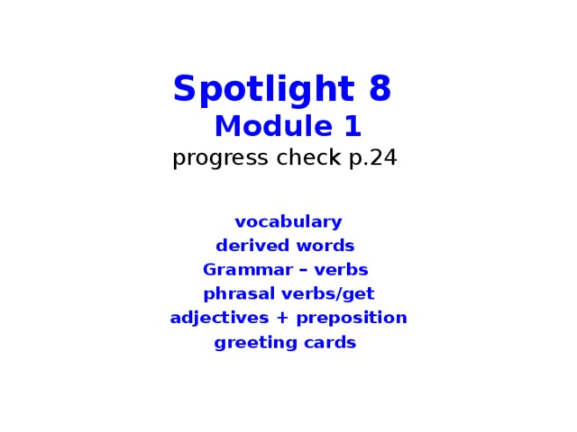 Spotlight 8  Module 1  progress check p.24 vocabulary derived words Grammar – verbs phrasal verbs/get adjectives + preposition greeting cards 