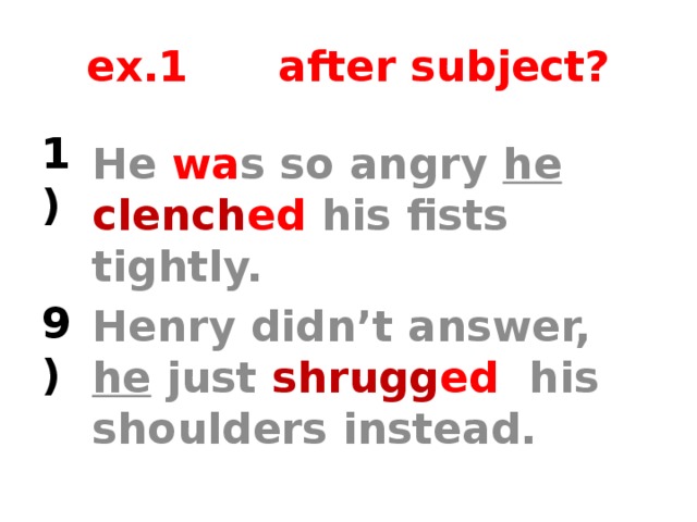 ex.1 after subject? 1) He wa s so angry he  clench ed  his fists tightly.  Henry didn’t answer, he just shrugg ed his shoulders instead. 9) A gap is after the subject. A verb is missed.  