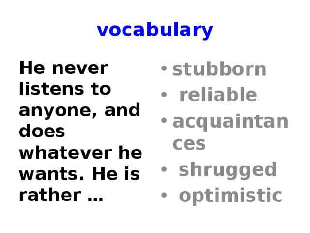 vocabulary He never listens to anyone, and does whatever he wants. He is rather … stubborn  reliable acquaintances  shrugged  optimistic 
