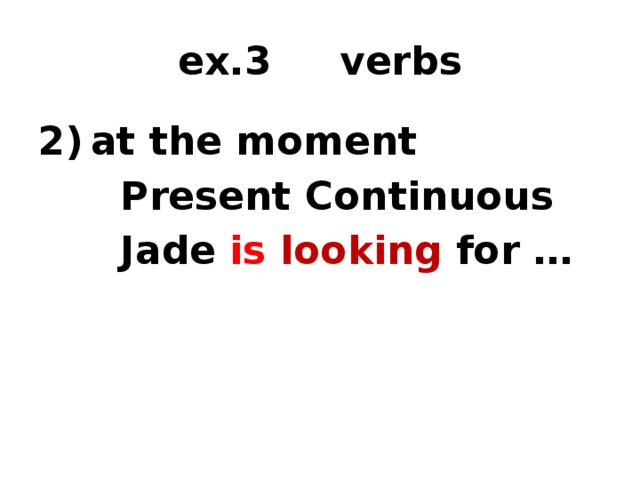 ex.3 verbs at the moment  Present Continuous  Jade is  looking for … 1) time marker 2) tense 3) form of the verb  