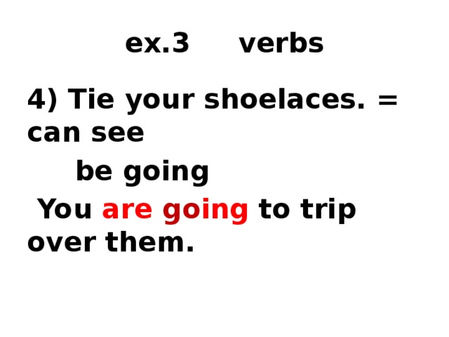 ex.3 verbs 4) Tie your shoelaces. = can see  be going  You are go ing  to trip over them. 1) time marker 2) tense 3) form of the verb  