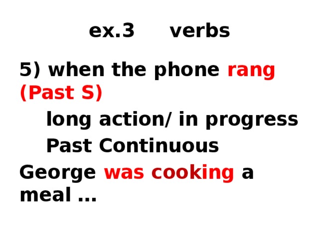 ex.3 verbs 5) when the phone rang (Past S)  long action/ in progress  Past Continuous George was cook ing  a meal … 1) time marker 2) tense 3) form of the verb  