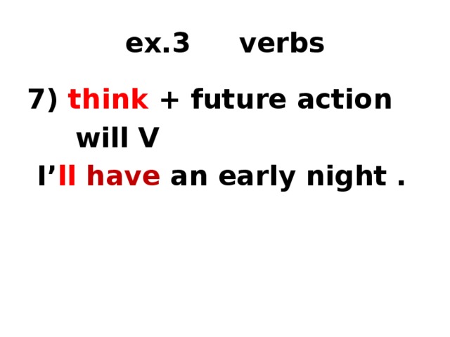 ex.3 verbs 7) think + future action  will V  I’ ll  have an early night .  1) time marker 2) tense 3) form of the verb  