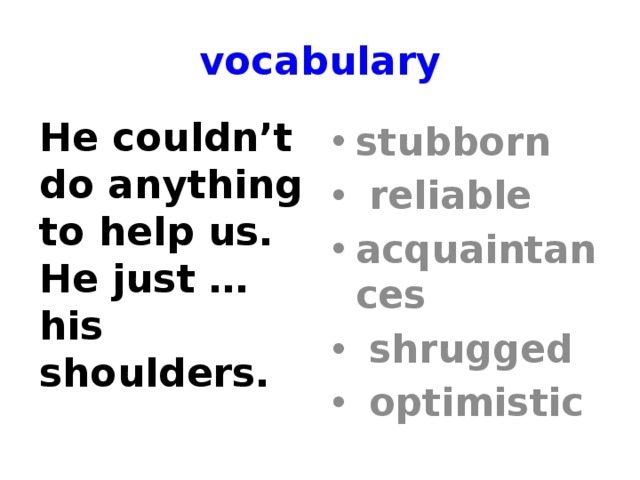 vocabulary He couldn’t do anything to help us. He just … his shoulders. stubborn  reliable acquaintances  shrugged  optimistic 