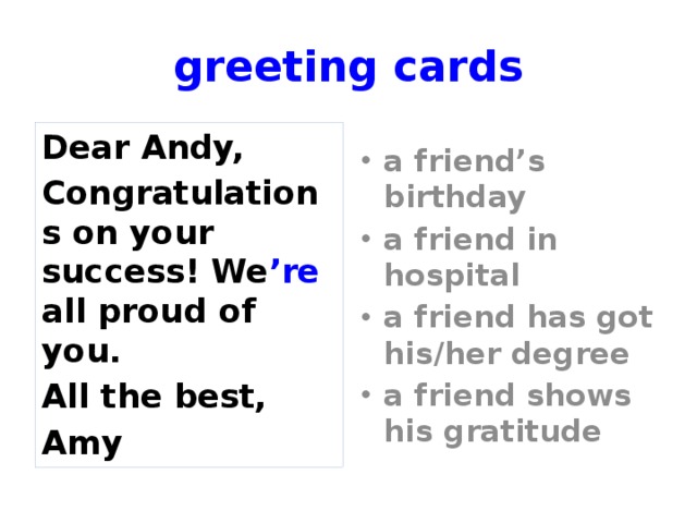 greeting cards Dear Andy, a friend’s birthday a friend in hospital a friend has got his/her degree a friend shows his gratitude Congratulations on your success! We ’re all proud of you. All the best, Amy Match the card to the situation.  