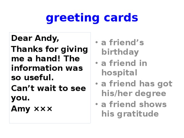 greeting cards Dear Andy, a friend’s birthday a friend in hospital a friend has got his/her degree a friend shows his gratitude Thanks for giving me a hand! The information was so useful. Can’t wait to see you. Amy ××× Match the card to the situation.  