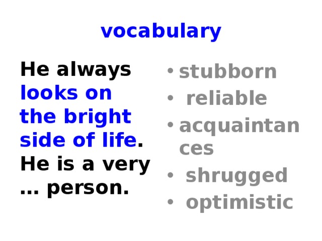vocabulary He always looks on the bright side of life . He is a very … person. stubborn  reliable acquaintances  shrugged  optimistic 