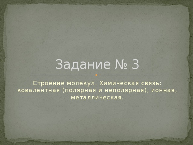 Задание № 3 Строение молекул. Химическая связь: ковалентная (полярная и неполярная), ионная, металлическая. 