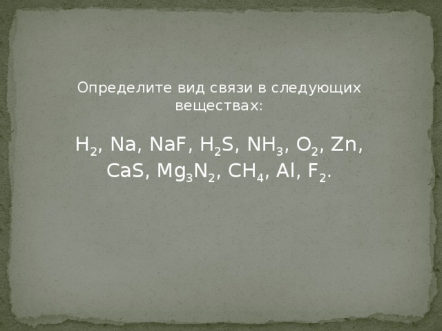Определите вид связи в следующих веществах: Н 2 , Na, NaF, H 2 S, NH 3 , O 2 , Zn, CaS, Mg 3 N 2 , CH 4 , Al, F 2 . 