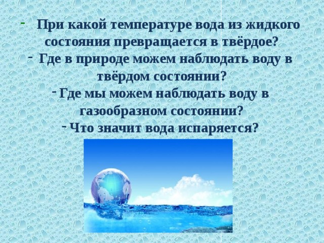   При какой температуре вода из жидкого состояния превращается в твёрдое?  Где в природе можем наблюдать воду в твёрдом состоянии? Где мы можем наблюдать воду в газообразном состоянии? Что значит вода испаряется?   