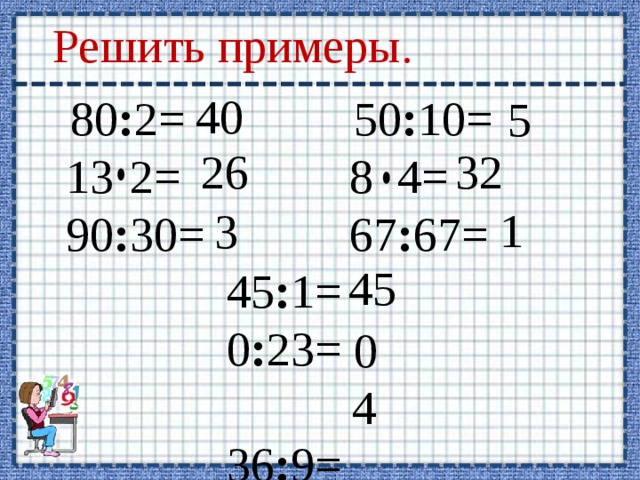Решить примеры. 40  80 : 2= 50 : 10= 2= 8 4= 2= 8 4= 90 : 30= 67 : 67= 90 : 30= 67 : 67=  45 : 1=  0 : 23=  36 : 9= 5 26 32 1 3 45 0 4  