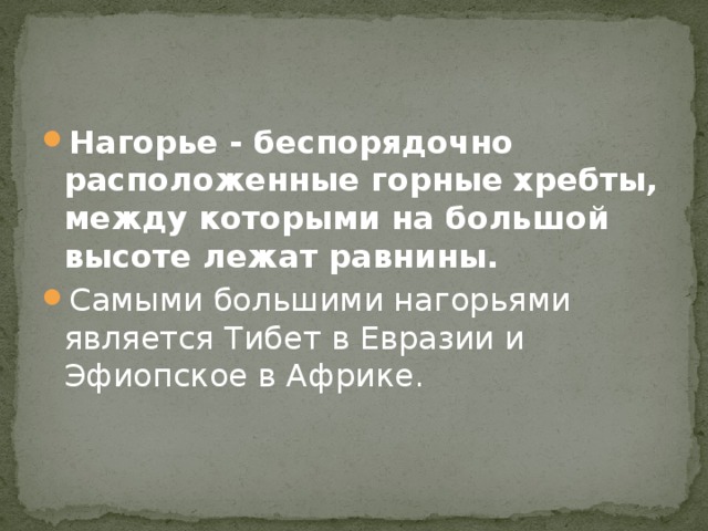 Нагорье - беспорядочно расположенные горные хребты, между которыми на большой высоте лежат равнины. Самыми большими нагорьями является Тибет в Евразии и Эфиопское в Африке. 