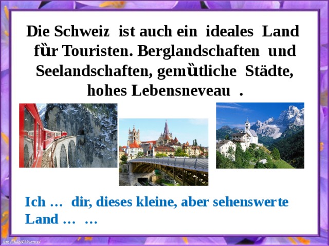 Die Schweiz ist auch ein ideales Land fȕr Touristen. Berglandschaften und Seelandschaften, gemȕtliche Städte, hohes Lebensneveau . Ich … dir, dieses kleine, aber sehenswerte Land … … 