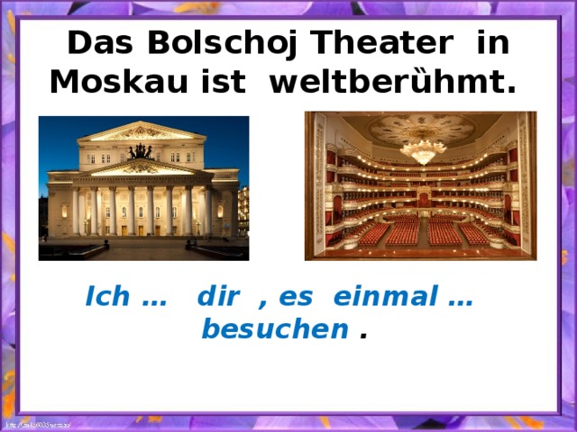 Das Bolschoj Theater in Moskau ist weltber ȕhmt. Ich … dir , es einmal … besuchen . 