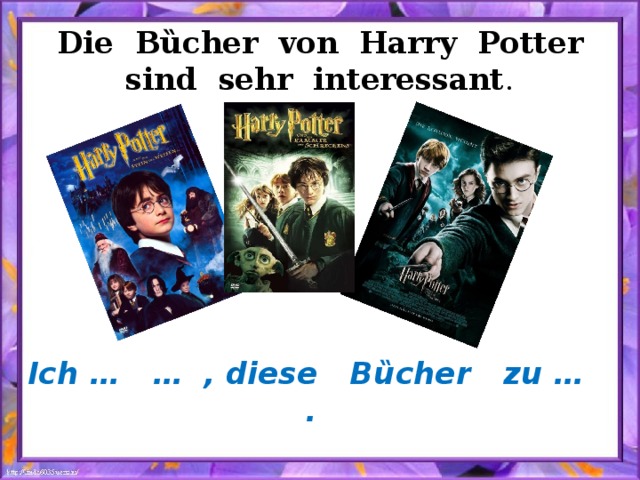 Die B ȕcher von Harry Potter sind sehr interessant . Ich … … , diese B ȕcher zu … . 