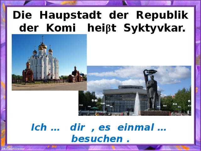 Die Haupstadt der Republik der Komi hei β t Syktyvkar. Ich … dir , es einmal … besuchen . 
