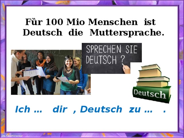 F ȕr 100 Mio Menschen ist Deutsch die Muttersprache. Ich … dir , Deutsch zu … . 