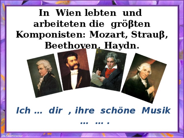 In Wien lebten und arbeiteten die grö βten Komponisten: Mozart, Strauβ, Beethoven, Haydn. Ich … dir , ihre schöne Musik … … . 