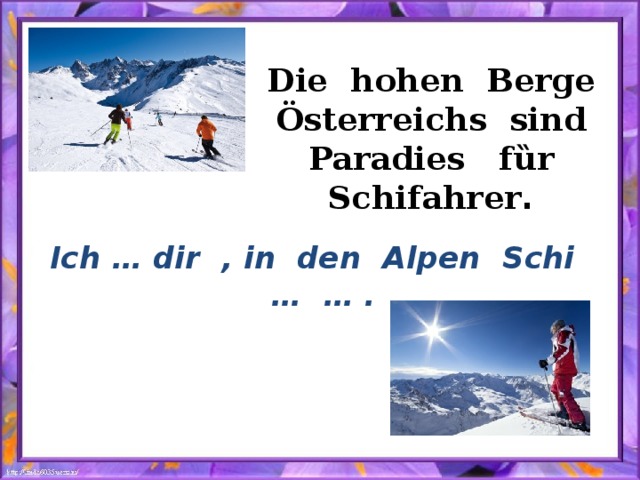 Die hohen Berge Ӧsterreichs sind Paradies f ȕr Schifahrer . Ich … dir , in den Alpen Schi … … . 