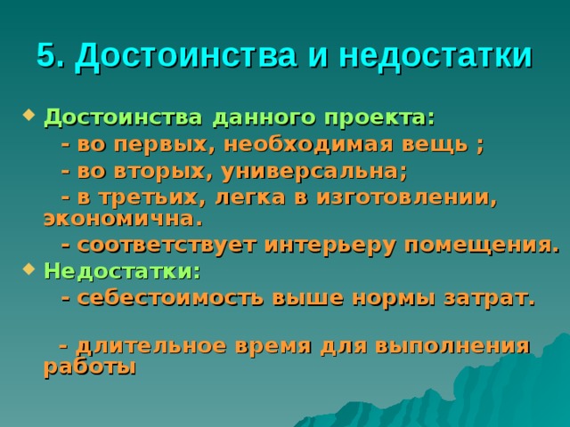 5. Достоинства и недостатки  Достоинства данного проекта:  - во первых, необходимая вещь ;  - во вторых, универсальна;  - в третьих, легка в изготовлении, экономична.  - соответствует интерьеру помещения. Недостатки:  - себестоимость выше нормы затрат.   - длительное время для выполнения работы 