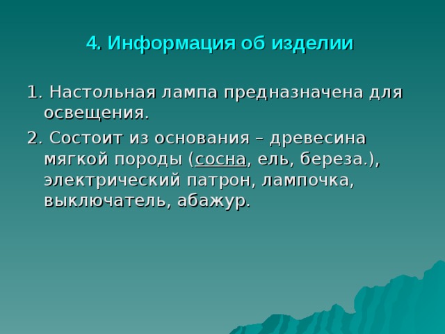 4. Информация об изделии 1. Настольная лампа предназначена для освещения. 2. Состоит из основания – древесина мягкой породы ( сосна , ель, береза.), электрический патрон, лампочка, выключатель, абажур. 