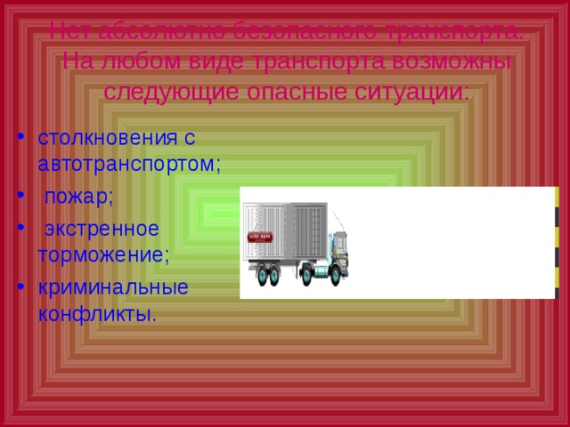 Нет абсолютно безопасного транспорта. На любом виде транспорта возможны следующие опасные ситуации: столкновения с автотранспортом;  пожар;  экстренное торможение; криминальные конфликты. 