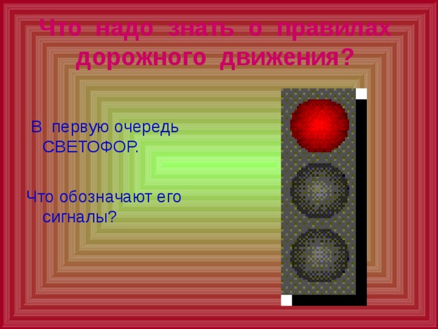 Что надо знать о правилах дорожного движения?   В первую очередь  СВЕТОФОР. Что обозначают его сигналы? 