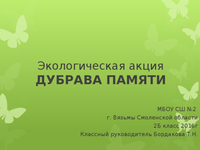 Экологическая акция ДУБРАВА ПАМЯТИ МБОУ СШ №2 г. Вязьмы Смоленской области 2Б класс 2016г Классный руководитель Бордакова Т.Н. 