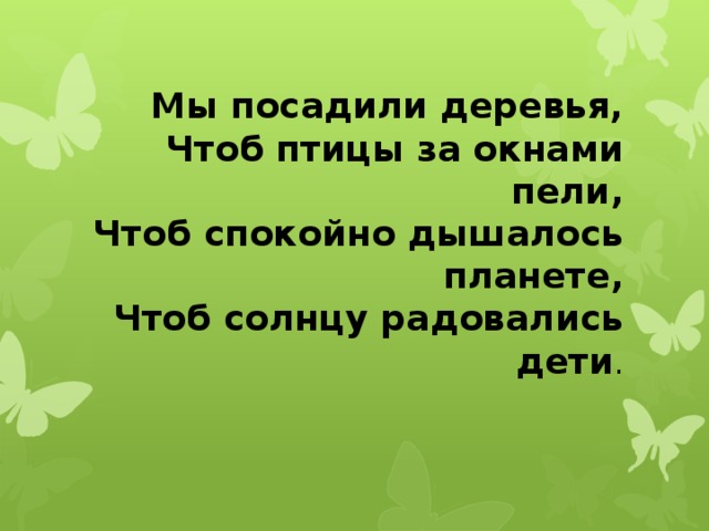 Мы посадили деревья,  Чтоб птицы за окнами пели,  Чтоб спокойно дышалось планете,  Чтоб солнцу радовались дети . 